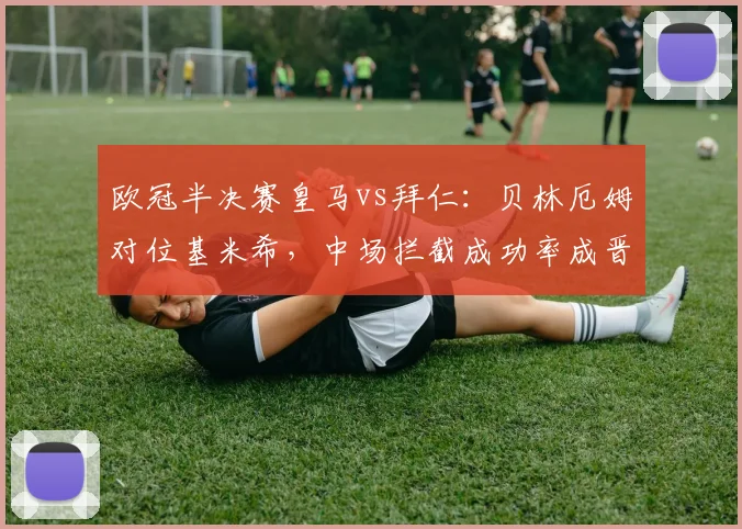 欧冠半决赛皇马vs拜仁:贝林厄姆对位基米希,中场拦截成功率成晋级关键