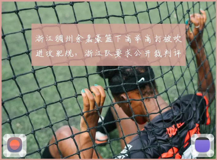 浙江稠州余嘉豪篮下高举高打被吹进攻犯规,浙江队要求公开裁判评估报告