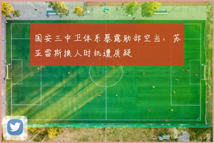 国安三中卫体系暴露肋部空当，苏亚雷斯换人时机遭质疑