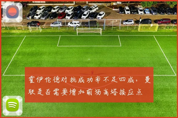 霍伊伦德对抗成功率不足四成,曼联是否需要增加前场高塔接应点