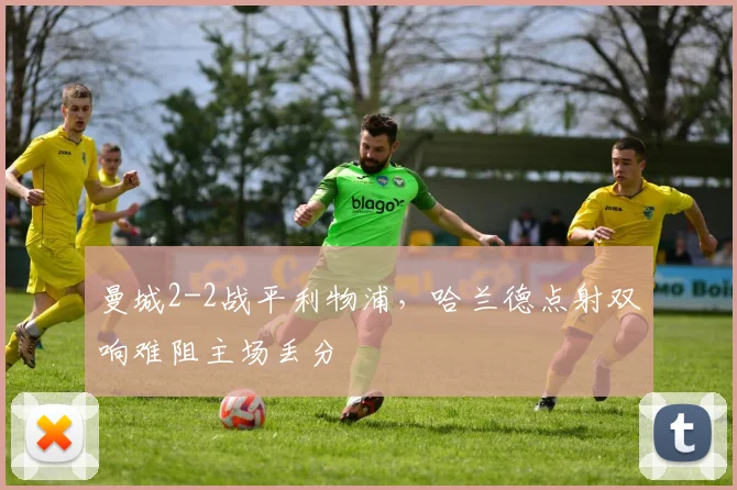 曼城2-2战平利物浦,哈兰德点射双响难阻主场丢分
