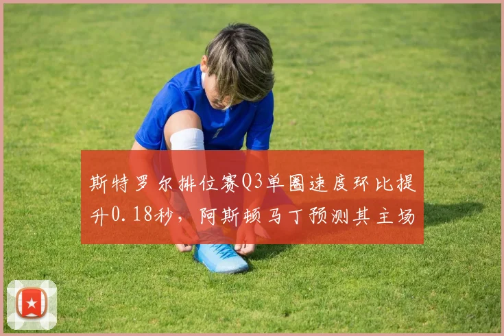 斯特罗尔排位赛Q3单圈速度环比提升0.18秒,阿斯顿马丁预测其主场荷兰站可进前八