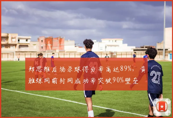 郑思维后场杀球得分率高达89%,黄雅琼网前封网成功率突破90%壁垒