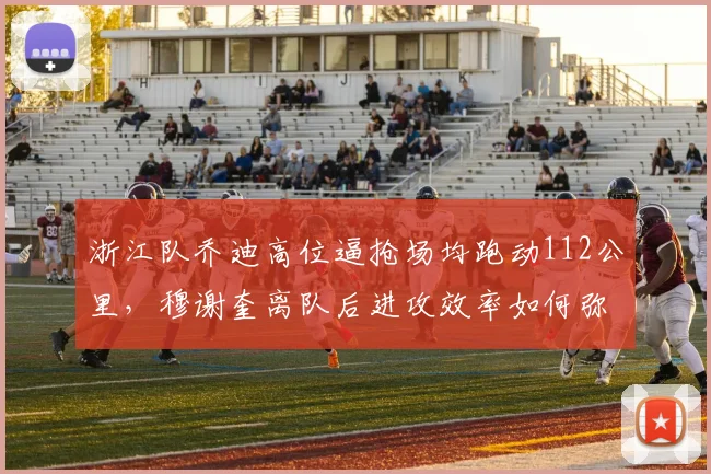 浙江队乔迪高位逼抢场均跑动112公里,穆谢奎离队后进攻效率如何弥补?