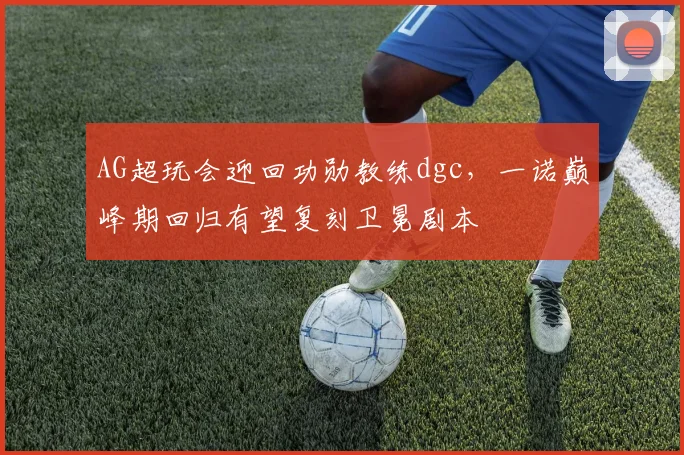 AG超玩会迎回功勋教练dgc,一诺巅峰期回归有望复刻卫冕剧本