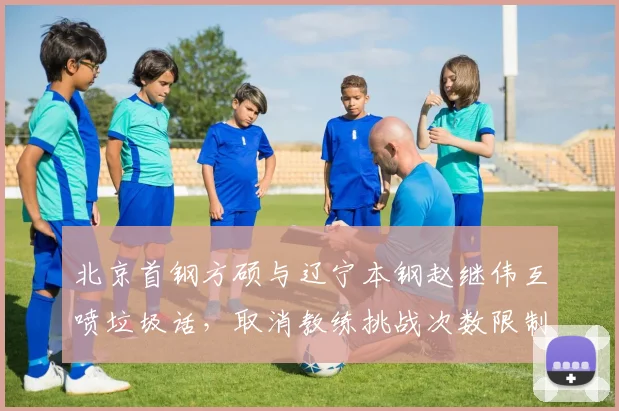 北京首钢方硕与辽宁本钢赵继伟互喷垃圾话,取消教练挑战次数限制或提前列入议程